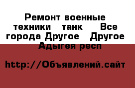 Ремонт военные техники ( танк)  - Все города Другое » Другое   . Адыгея респ.